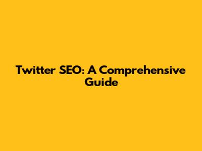 Twitter SEO: A Comprehensive Guide
