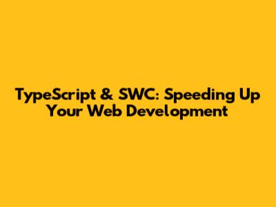 TypeScript & SWC: Speeding Up Your Web Development
