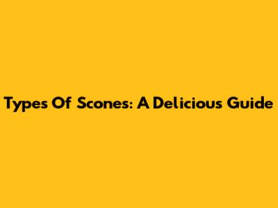 Types Of Scones: A Delicious Guide
