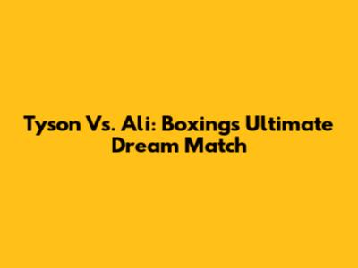 Tyson Vs. Ali: Boxing's Ultimate Dream Match