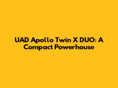 UAD Apollo Twin X DUO: A Compact Powerhouse