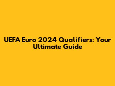 UEFA Euro 2024 Qualifiers: Your Ultimate Guide