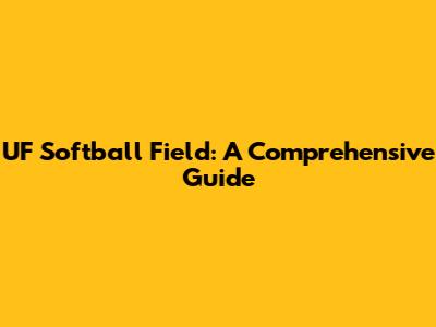 UF Softball Field: A Comprehensive Guide