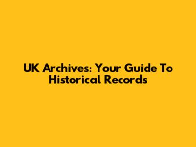 UK Archives: Your Guide To Historical Records