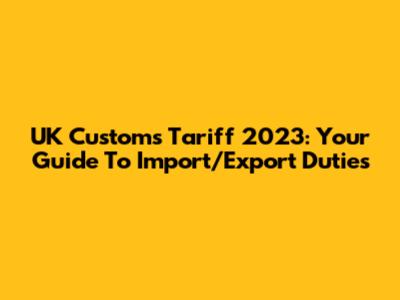 UK Customs Tariff 2023: Your Guide To Import/Export Duties