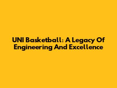 UNI Basketball: A Legacy Of Engineering And Excellence