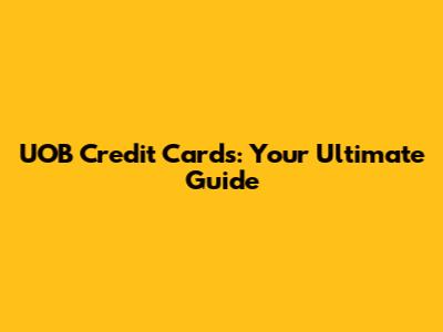 UOB Credit Cards: Your Ultimate Guide