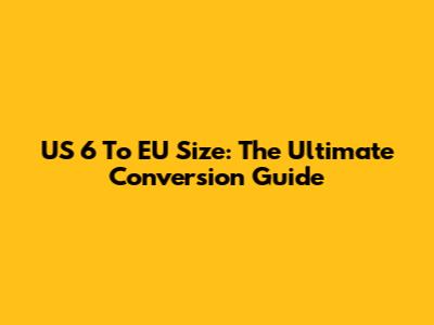 US 6 To EU Size: The Ultimate Conversion Guide