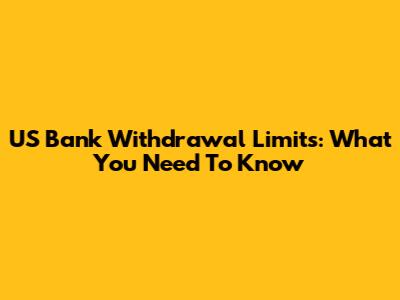 US Bank Withdrawal Limits: What You Need To Know