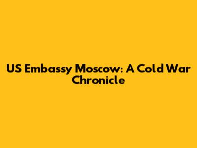 US Embassy Moscow: A Cold War Chronicle