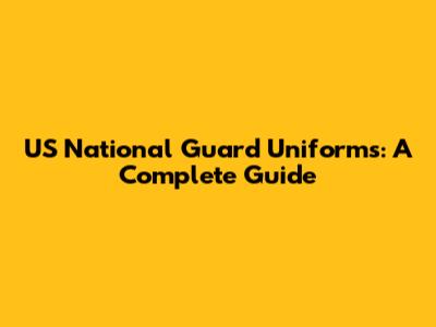 US National Guard Uniforms: A Complete Guide