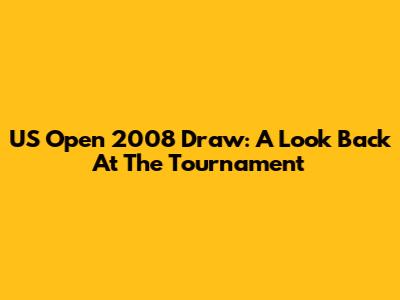 US Open 2008 Draw: A Look Back At The Tournament