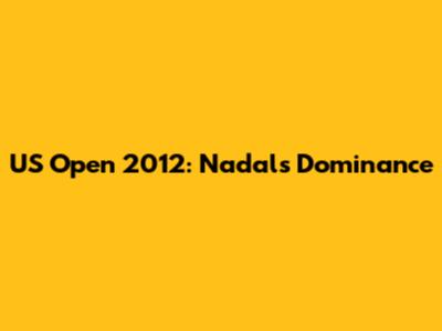 US Open 2012: Nadal's Dominance