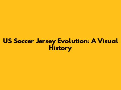 US Soccer Jersey Evolution: A Visual History