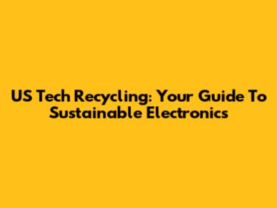 US Tech Recycling: Your Guide To Sustainable Electronics