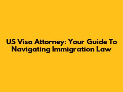 US Visa Attorney: Your Guide To Navigating Immigration Law