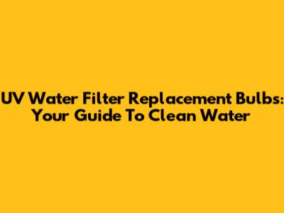 UV Water Filter Replacement Bulbs: Your Guide To Clean Water
