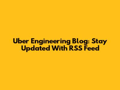 Uber Engineering Blog: Stay Updated With RSS Feed