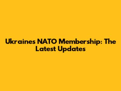 Ukraine's NATO Membership: The Latest Updates