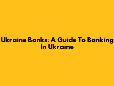 Ukraine Banks: A Guide To Banking In Ukraine