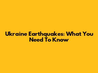 Ukraine Earthquakes: What You Need To Know