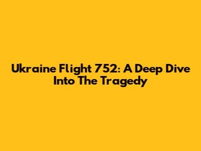 Ukraine Flight 752: A Deep Dive Into The Tragedy