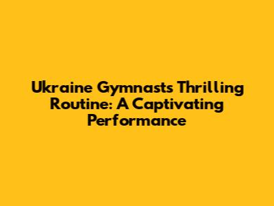Ukraine Gymnast's Thrilling Routine: A Captivating Performance