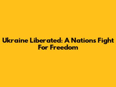 Ukraine Liberated: A Nation's Fight For Freedom
