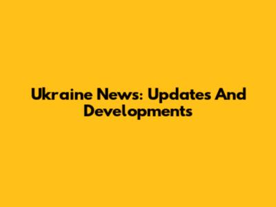 Ukraine News: Updates And Developments