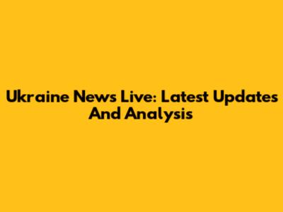 Ukraine News Live: Latest Updates And Analysis