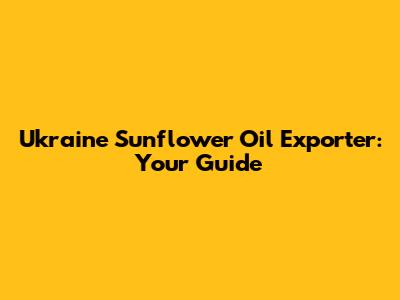 Ukraine Sunflower Oil Exporter: Your Guide
