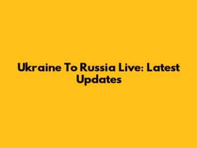 Ukraine To Russia Live: Latest Updates