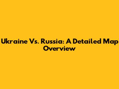 Ukraine Vs. Russia: A Detailed Map Overview