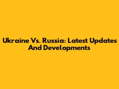 Ukraine Vs. Russia: Latest Updates And Developments