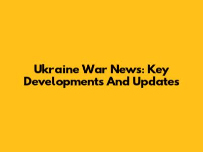 Ukraine War News: Key Developments And Updates