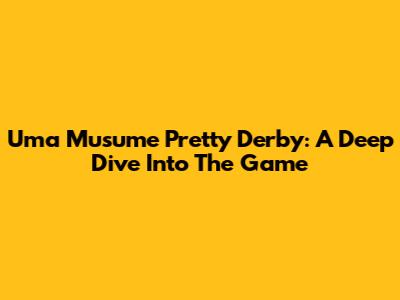 Uma Musume Pretty Derby: A Deep Dive Into The Game