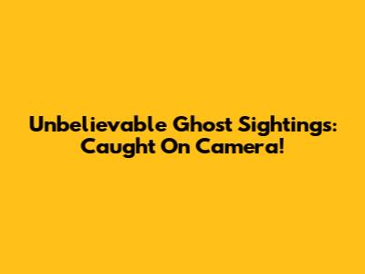Unbelievable Ghost Sightings: Caught On Camera!
