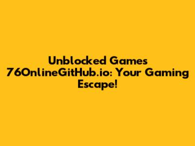 Unblocked Games 76OnlineGitHub.io: Your Gaming Escape!