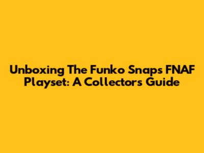 Unboxing The Funko Snaps FNAF Playset: A Collector's Guide