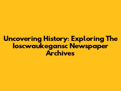 Uncovering History: Exploring The Ioscwaukegansc Newspaper Archives