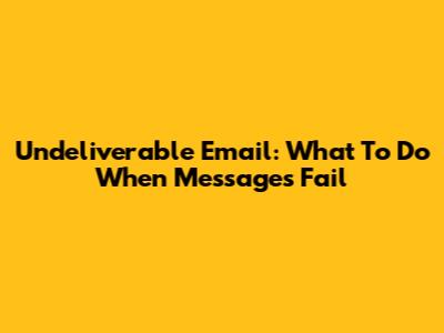 Undeliverable Email: What To Do When Messages Fail