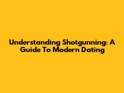 Understanding 'Shotgunning': A Guide To Modern Dating