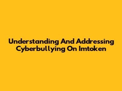 Understanding And Addressing Cyberbullying On Imtoken