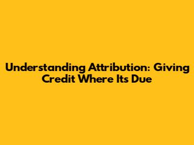 Understanding Attribution: Giving Credit Where It's Due