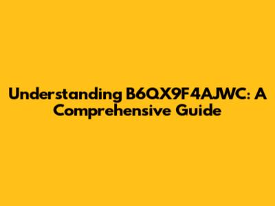 Understanding B6QX9F4AJWC: A Comprehensive Guide