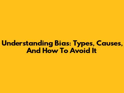 Understanding Bias: Types, Causes, And How To Avoid It