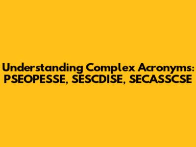 Understanding Complex Acronyms: PSEOPESSE, SESCDISE, SECASSCSE