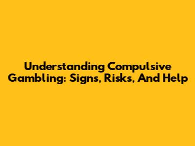 Understanding Compulsive Gambling: Signs, Risks, And Help