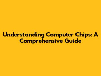 Understanding Computer Chips: A Comprehensive Guide