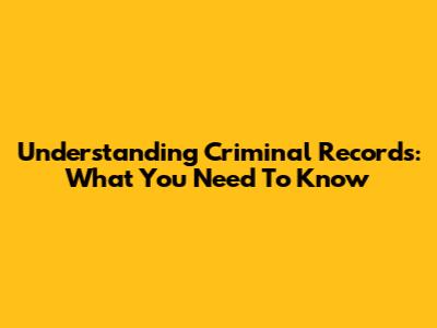 Understanding Criminal Records: What You Need To Know